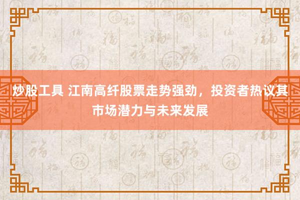 炒股工具 江南高纤股票走势强劲，投资者热议其市场潜力与未来发展