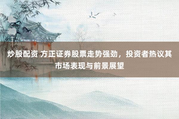 炒股配资 方正证券股票走势强劲，投资者热议其市场表现与前景展望