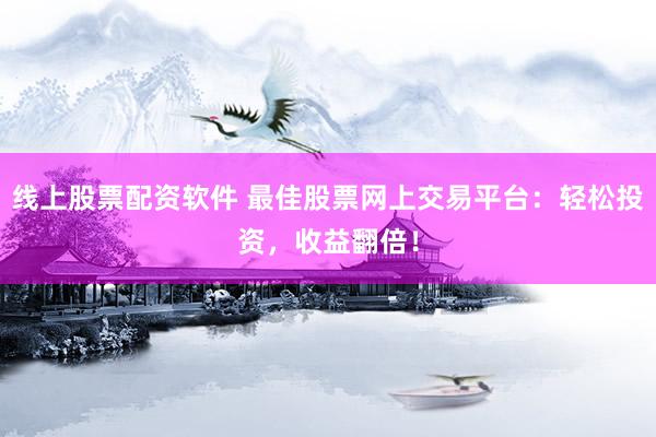 线上股票配资软件 最佳股票网上交易平台：轻松投资，收益翻倍！