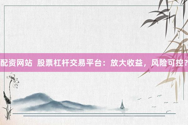 配资网站  股票杠杆交易平台：放大收益，风险可控？