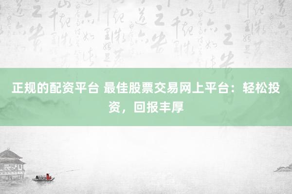 正规的配资平台 最佳股票交易网上平台：轻松投资，回报丰厚