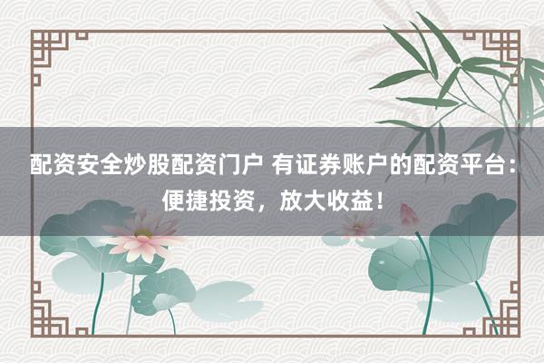 配资安全炒股配资门户 有证券账户的配资平台：便捷投资，放大收益！