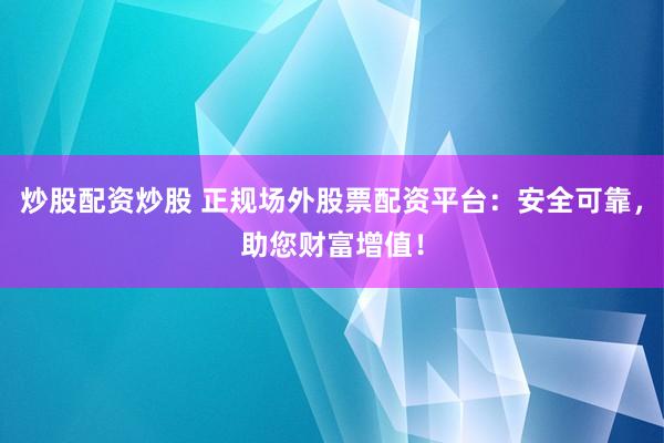 炒股配资炒股 正规场外股票配资平台：安全可靠，助您财富增值！