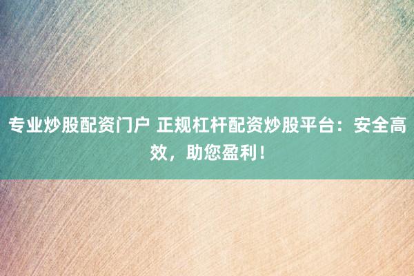 专业炒股配资门户 正规杠杆配资炒股平台：安全高效，助您盈利！