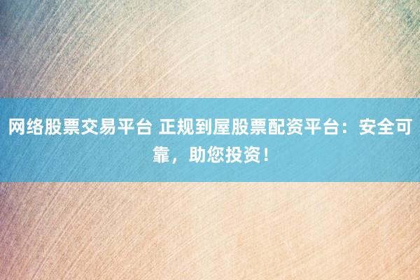 网络股票交易平台 正规到屋股票配资平台：安全可靠，助您投资！