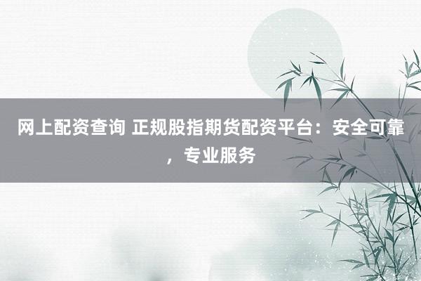 网上配资查询 正规股指期货配资平台：安全可靠，专业服务