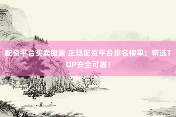 配资平台买卖股票 正规配资平台排名榜单：精选TOP安全可靠！