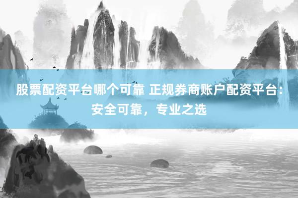 股票配资平台哪个可靠 正规券商账户配资平台：安全可靠，专业之选