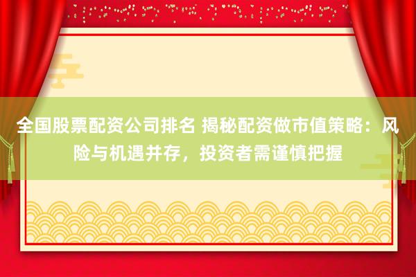 全国股票配资公司排名 揭秘配资做市值策略：风险与机遇并存，投资者需谨慎把握