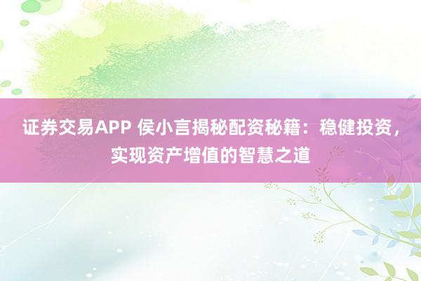 证券交易APP 侯小言揭秘配资秘籍：稳健投资，实现资产增值的智慧之道