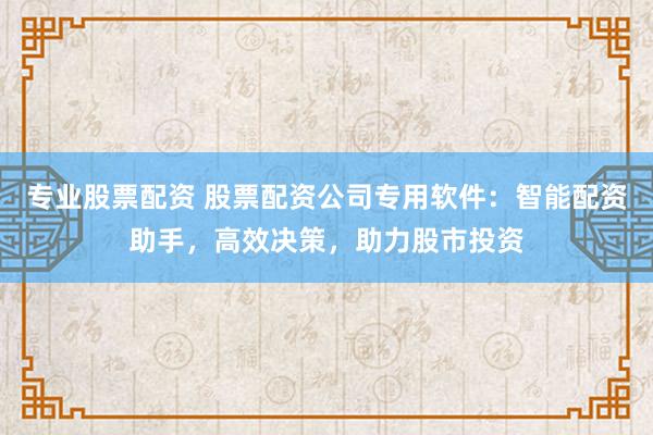专业股票配资 股票配资公司专用软件：智能配资助手，高效决策，助力股市投资