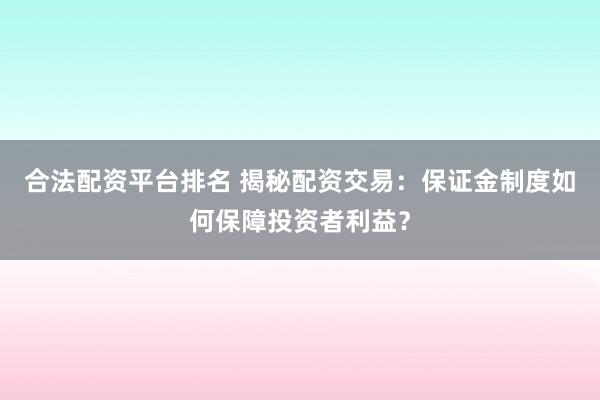 合法配资平台排名 揭秘配资交易：保证金制度如何保障投资者利益？