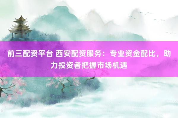 前三配资平台 西安配资服务：专业资金配比，助力投资者把握市场机遇