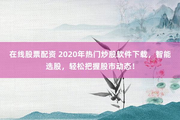 在线股票配资 2020年热门炒股软件下载，智能选股，轻松把握股市动态！