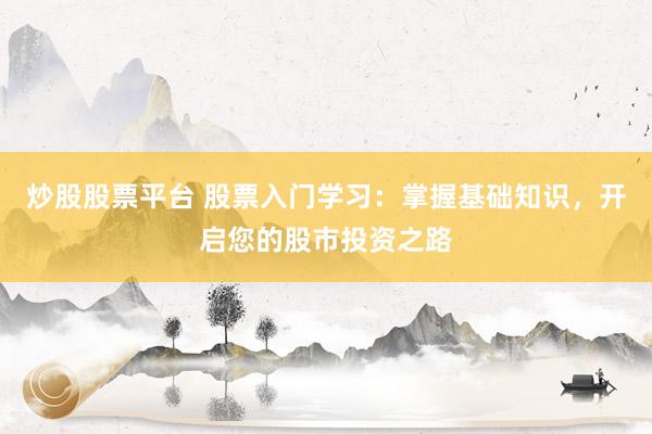 炒股股票平台 股票入门学习：掌握基础知识，开启您的股市投资之路