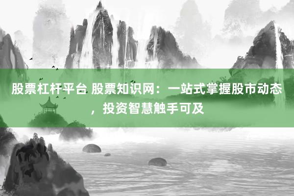 股票杠杆平台 股票知识网：一站式掌握股市动态，投资智慧触手可及