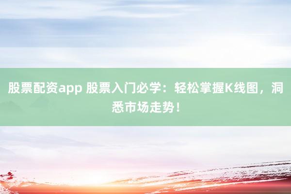 股票配资app 股票入门必学：轻松掌握K线图，洞悉市场走势！