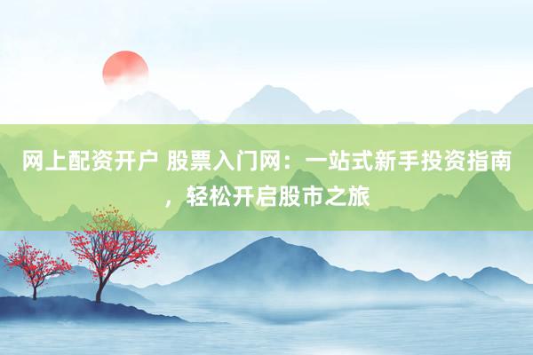 网上配资开户 股票入门网：一站式新手投资指南，轻松开启股市之旅
