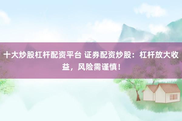 十大炒股杠杆配资平台 证券配资炒股：杠杆放大收益，风险需谨慎！