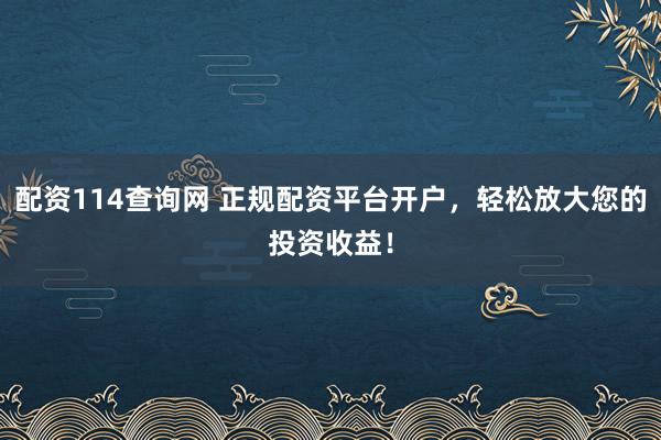 配资114查询网 正规配资平台开户，轻松放大您的投资收益！