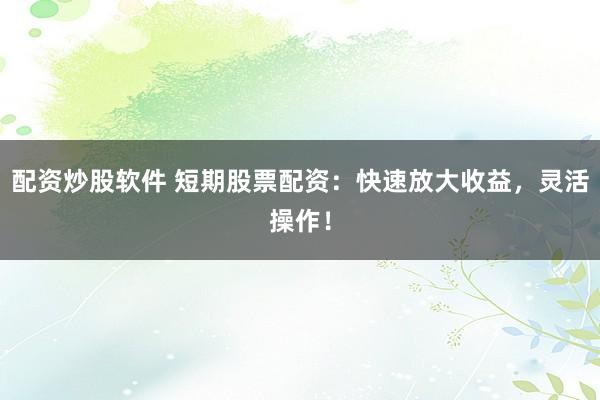 配资炒股软件 短期股票配资：快速放大收益，灵活操作！