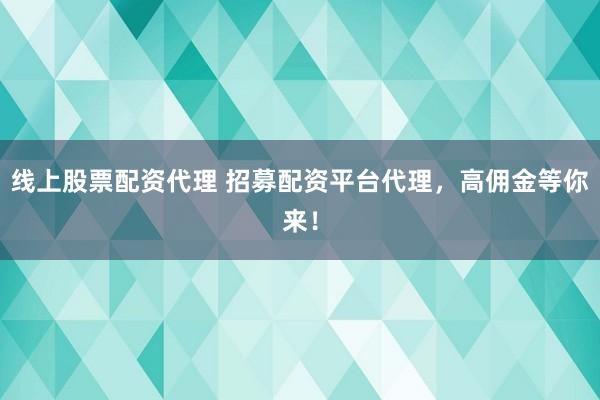 线上股票配资代理 招募配资平台代理，高佣金等你来！