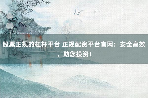 股票正规的杠杆平台 正规配资平台官网：安全高效，助您投资！
