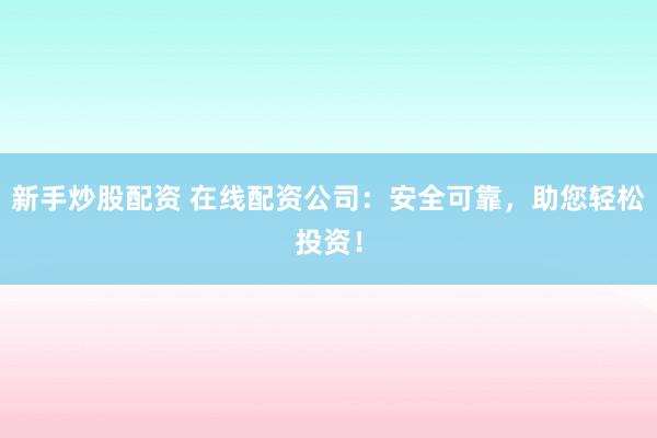 新手炒股配资 在线配资公司：安全可靠，助您轻松投资！