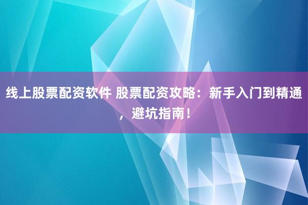线上股票配资软件 股票配资攻略：新手入门到精通，避坑指南！