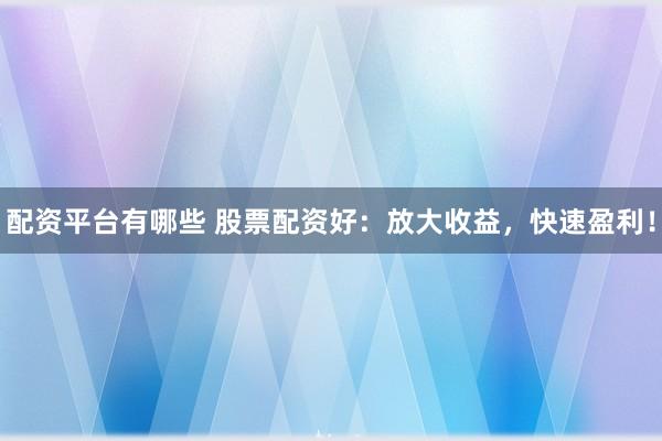 配资平台有哪些 股票配资好：放大收益，快速盈利！
