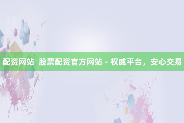 配资网站  股票配资官方网站 - 权威平台，安心交易