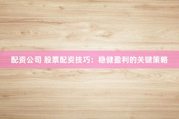 配资公司 股票配资技巧：稳健盈利的关键策略