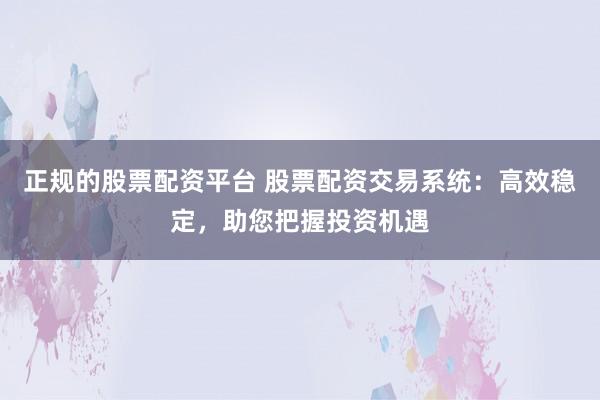 正规的股票配资平台 股票配资交易系统：高效稳定，助您把握投资机遇