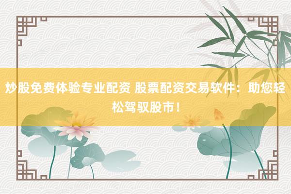 炒股免费体验专业配资 股票配资交易软件：助您轻松驾驭股市！