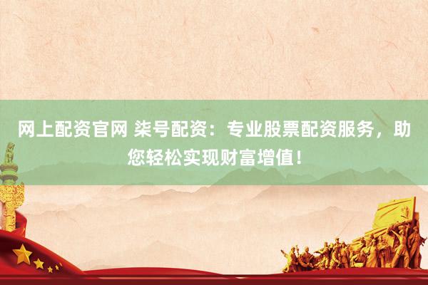 网上配资官网 柒号配资：专业股票配资服务，助您轻松实现财富增值！