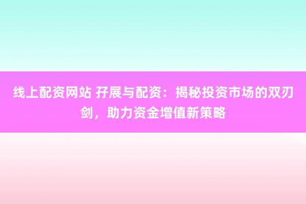 线上配资网站 孖展与配资：揭秘投资市场的双刃剑，助力资金增值新策略