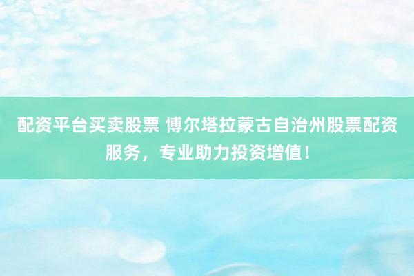配资平台买卖股票 博尔塔拉蒙古自治州股票配资服务，专业助力投资增值！