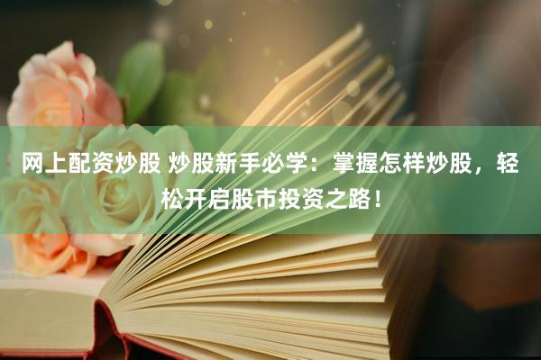 网上配资炒股 炒股新手必学：掌握怎样炒股，轻松开启股市投资之路！