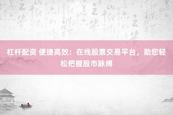 杠杆配资 便捷高效：在线股票交易平台，助您轻松把握股市脉搏