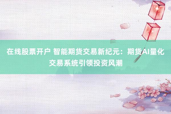 在线股票开户 智能期货交易新纪元：期货AI量化交易系统引领投资风潮