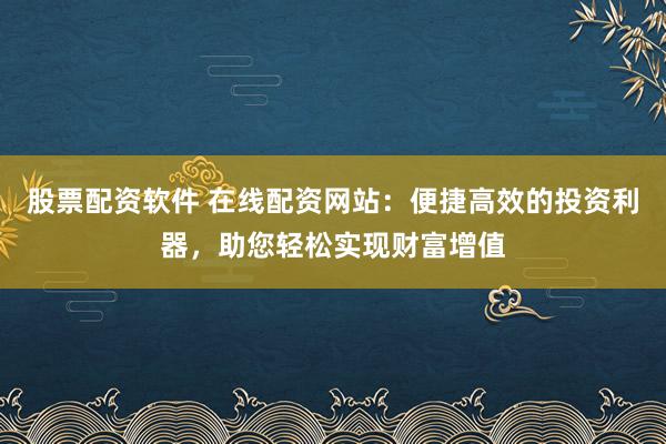 股票配资软件 在线配资网站：便捷高效的投资利器，助您轻松实现财富增值