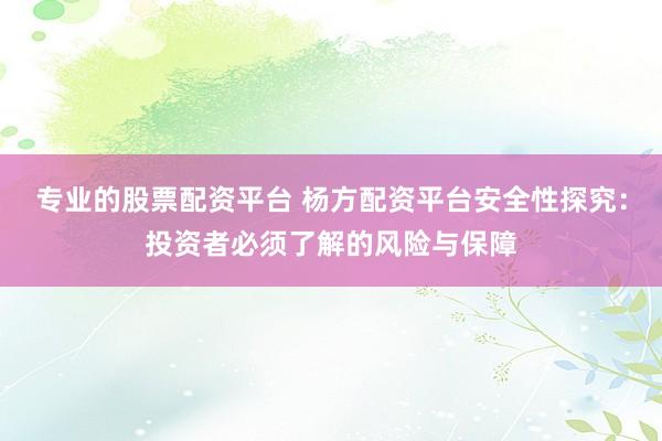 专业的股票配资平台 杨方配资平台安全性探究：投资者必须了解的风险与保障