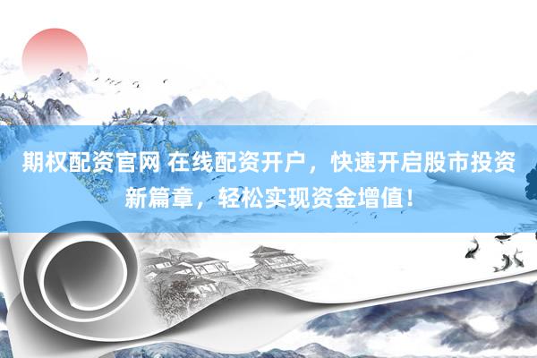 期权配资官网 在线配资开户，快速开启股市投资新篇章，轻松实现资金增值！