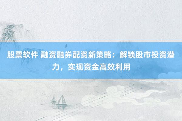 股票软件 融资融券配资新策略：解锁股市投资潜力，实现资金高效利用