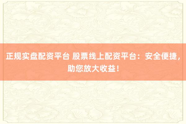 正规实盘配资平台 股票线上配资平台：安全便捷，助您放大收益！