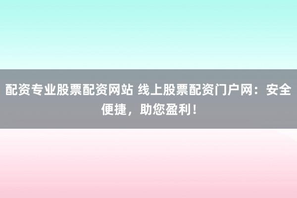 配资专业股票配资网站 线上股票配资门户网：安全便捷，助您盈利！