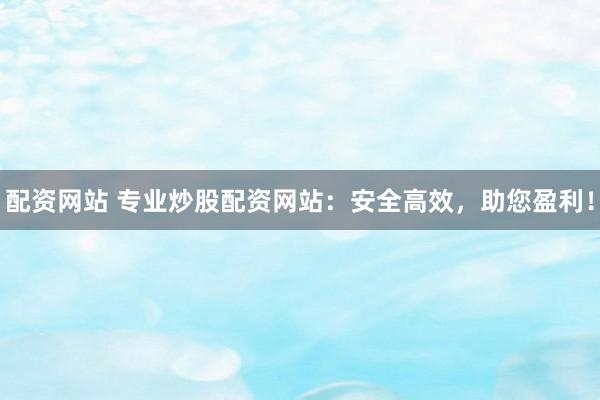 配资网站 专业炒股配资网站：安全高效，助您盈利！