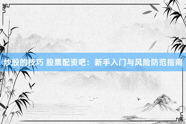 炒股的技巧 股票配资吧：新手入门与风险防范指南