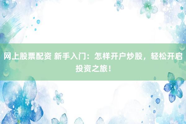 网上股票配资 新手入门：怎样开户炒股，轻松开启投资之旅！