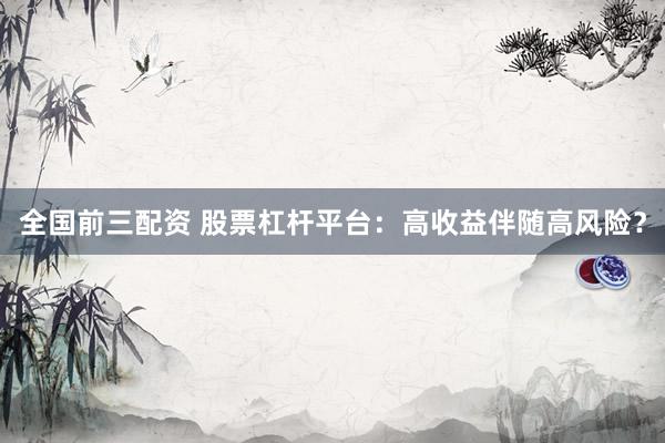 全国前三配资 股票杠杆平台：高收益伴随高风险？